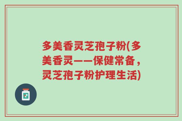 多美香灵芝孢子粉(多美香灵——保健常备,灵芝孢子粉护理生活)-第1张图片-超越 多美香灵芝孢子粉(多美香灵——保健常备,灵芝孢子粉护理生活)-第1张图片-超越