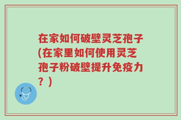 在家如何破壁灵芝孢子(在家里如何使用灵芝孢子粉破壁提升免疫力?)-第1张图片-超越 在家如何破壁灵芝孢子(在家里如何使用灵芝孢子粉破壁提升免疫力?)-第1张图片-超越
