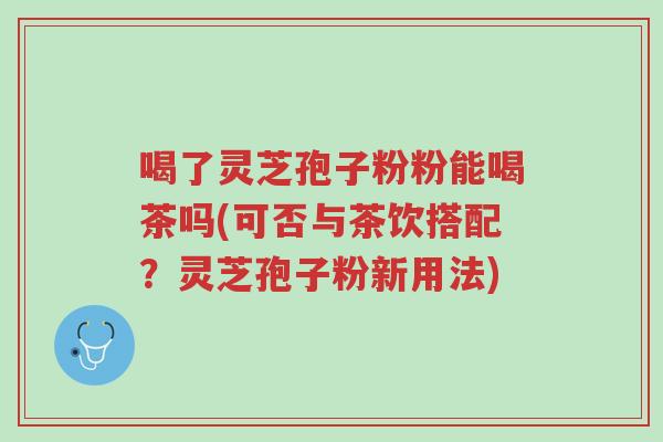 喝了灵芝孢子粉粉能喝茶吗(可否与茶饮搭配？灵芝孢子粉新用法)-第1张图片-超越