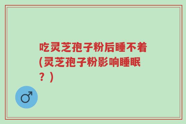 吃灵芝孢子粉后睡不着(灵芝孢子粉影响睡眠?)-第1张图片-超越 吃灵芝孢子粉后睡不着(灵芝孢子粉影响睡眠?)-第1张图片-超越