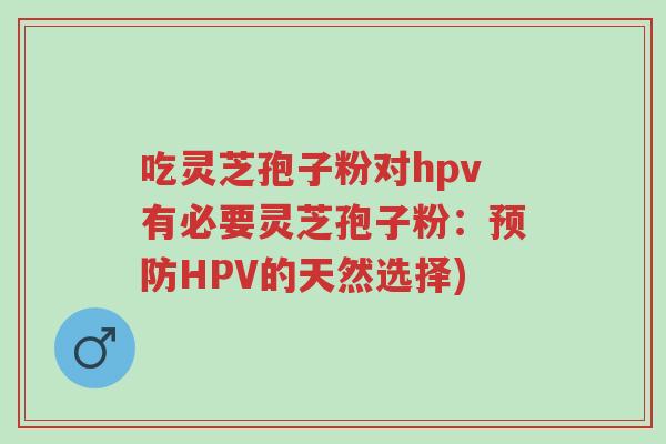 吃灵芝孢子粉对hpv有必要灵芝孢子粉:预防HPV的天然选择)-第1张图片-超越 吃灵芝孢子粉对hpv有必要灵芝孢子粉:预防HPV的天然选择)-第1张图片-超越