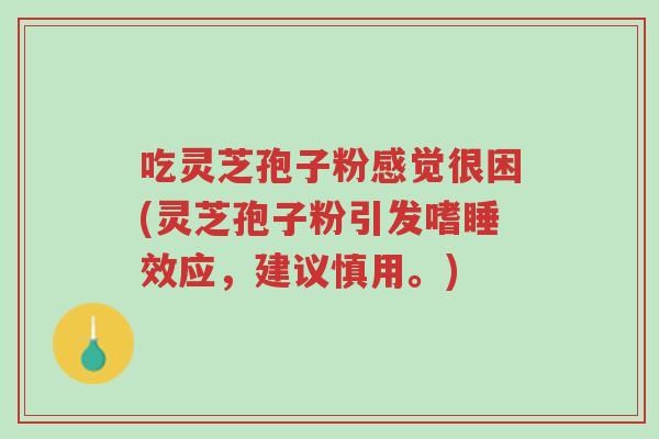 吃灵芝孢子粉感觉很困(灵芝孢子粉引发嗜睡效应,建议慎用。)-第1张图片-超越 吃灵芝孢子粉感觉很困(灵芝孢子粉引发嗜睡效应,建议慎用。)-第1张图片-超越
