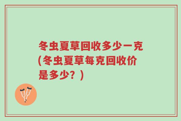 冬虫夏草回收多少一克(冬虫夏草每克回收价是多少？)-第1张图片-超越