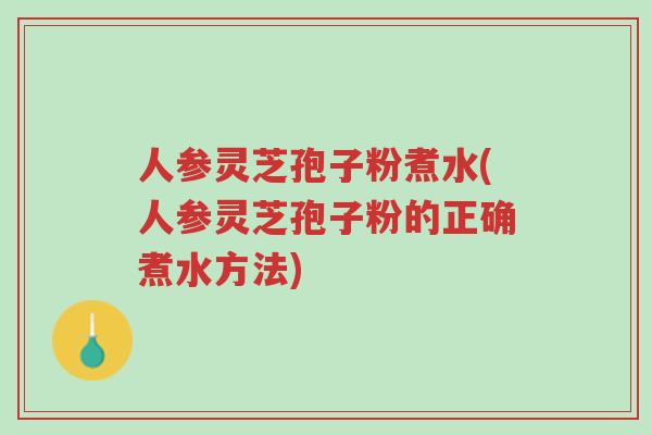 人参灵芝孢子粉煮水(人参灵芝孢子粉的正确煮水方法)-第1张图片-超越 人参灵芝孢子粉煮水(人参灵芝孢子粉的正确煮水方法)-第1张图片-超越
