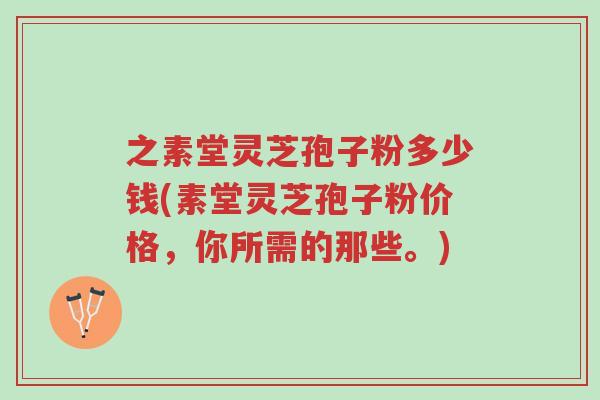 之素堂灵芝孢子粉多少钱(素堂灵芝孢子粉价格,你所需的那些。)-第1张图片-超越 之素堂灵芝孢子粉多少钱(素堂灵芝孢子粉价格,你所需的那些。)-第1张图片-超越