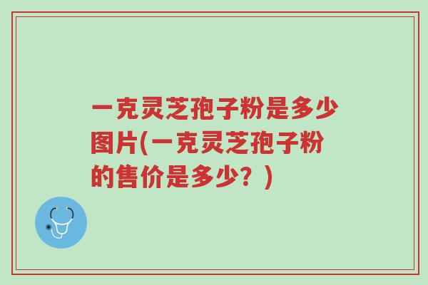 一克灵芝孢子粉是多少图片(一克灵芝孢子粉的售价是多少？)-第1张图片-超越