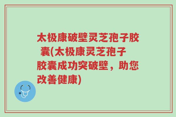 太极康破壁灵芝孢子胶 囊(太极康灵芝孢子胶囊成功突破壁,助您改善健康)-第1张图片-超越 太极康破壁灵芝孢子胶 囊(太极康灵芝孢子胶囊成功突破壁,助您改善健康)-第1张图片-超越
