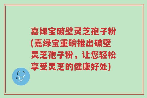 嘉绿宝破壁灵芝孢子粉(嘉绿宝重磅推出破壁灵芝孢子粉，让您轻松享受灵芝的健康好处)-第1张图片-超越