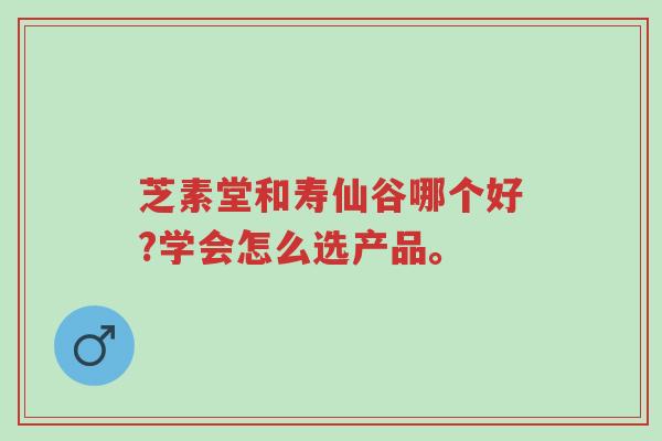 芝素堂和寿仙谷哪个好?学会怎么选产品。-第1张图片-超越 芝素堂和寿仙谷哪个好?学会怎么选产品。-第1张图片-超越