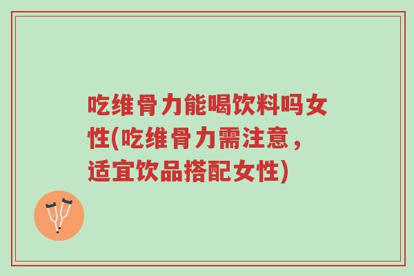 吃维骨力能喝饮料吗女性(吃维骨力需注意,适宜饮品搭配女性)-第1张图片-超越 吃维骨力能喝饮料吗女性(吃维骨力需注意,适宜饮品搭配女性)-第1张图片-超越