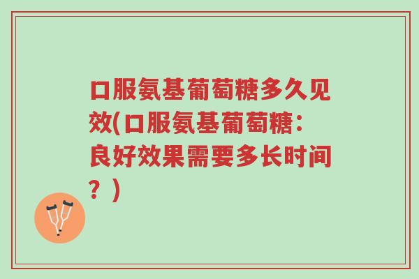 口服氨基葡萄糖多久见效(口服氨基葡萄糖：良好效果需要多长时间？)-第1张图片-超越