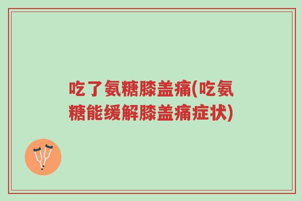 吃了氨糖膝盖痛(吃氨糖能缓解膝盖痛症状)-第1张图片-超越 吃了氨糖膝盖痛(吃氨糖能缓解膝盖痛症状)-第1张图片-超越