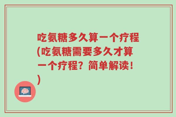 吃氨糖多久算一个疗程(吃氨糖需要多久才算一个疗程?简单解读!)-第1张图片-超越 吃氨糖多久算一个疗程(吃氨糖需要多久才算一个疗程?简单解读!)-第1张图片-超越