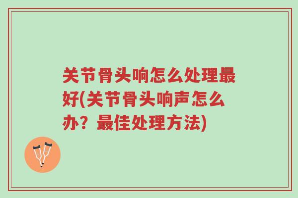 关节骨头响怎么处理最好(关节骨头响声怎么办?最佳处理方法)-第1张图片-超越 关节骨头响怎么处理最好(关节骨头响声怎么办?最佳处理方法)-第1张图片-超越