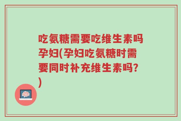 吃氨糖需要吃维生素吗孕妇(孕妇吃氨糖时需要同时补充维生素吗?)-第1张图片-超越 吃氨糖需要吃维生素吗孕妇(孕妇吃氨糖时需要同时补充维生素吗?)-第1张图片-超越