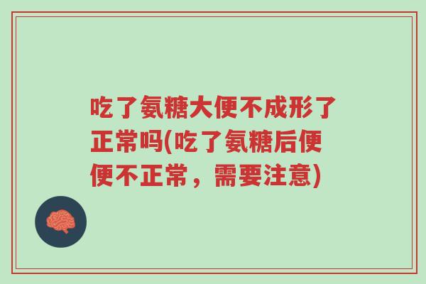 吃了氨糖大便不成形了正常吗(吃了氨糖后便便不正常，需要注意)-第1张图片-超越