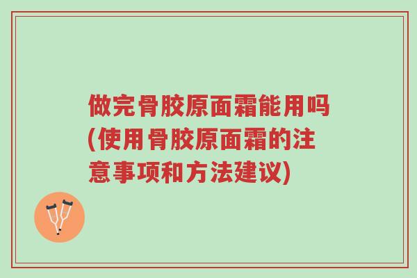 做完骨胶原面霜能用吗(使用骨胶原面霜的注意事项和方法建议)-第1张图片-超越 做完骨胶原面霜能用吗(使用骨胶原面霜的注意事项和方法建议)-第1张图片-超越