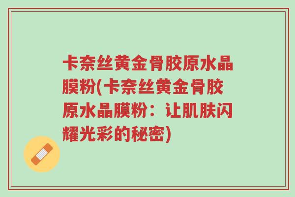 卡奈丝黄金骨胶原水晶膜粉(卡奈丝黄金骨胶原水晶膜粉:让肌肤闪耀光彩的秘密)-第1张图片-超越 卡奈丝黄金骨胶原水晶膜粉(卡奈丝黄金骨胶原水晶膜粉:让肌肤闪耀光彩的秘密)-第1张图片-超越