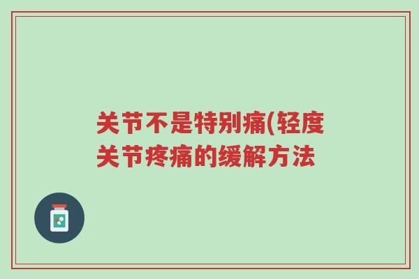 关节不是特别痛(轻度关节疼痛的缓解方法-第1张图片-超越 关节不是特别痛(轻度关节疼痛的缓解方法-第1张图片-超越