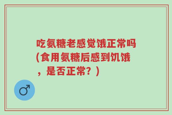 吃氨糖老感觉饿正常吗(食用氨糖后感到饥饿,是否正常?)-第1张图片-超越 吃氨糖老感觉饿正常吗(食用氨糖后感到饥饿,是否正常?)-第1张图片-超越