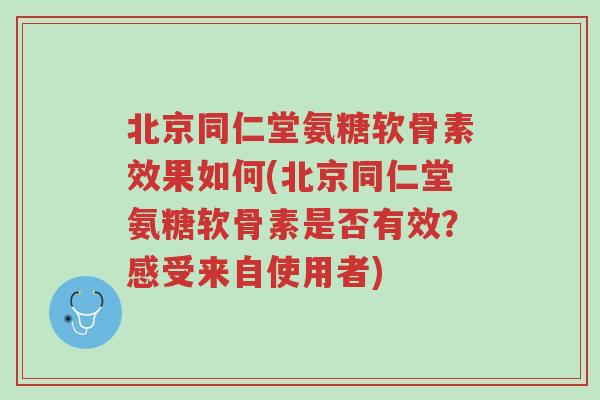 北京同仁堂氨糖软骨素效果如何(北京同仁堂氨糖软骨素是否有效？感受来自使用者)-第1张图片-超越