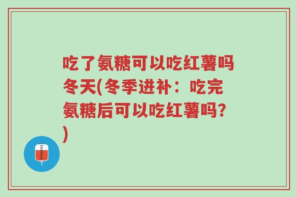 吃了氨糖可以吃红薯吗冬天(冬季进补:吃完氨糖后可以吃红薯吗?)-第1张图片-超越 吃了氨糖可以吃红薯吗冬天(冬季进补:吃完氨糖后可以吃红薯吗?)-第1张图片-超越