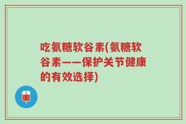 吃氨糖软谷素(氨糖软谷素——保护关节健康的有效选择)-第1张图片-超越 吃氨糖软谷素(氨糖软谷素——保护关节健康的有效选择)-第1张图片-超越