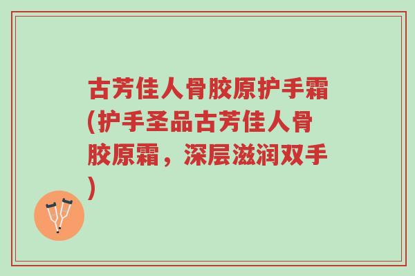 古芳佳人骨胶原护手霜(护手圣品古芳佳人骨胶原霜,深层滋润双手)-第1张图片-超越 古芳佳人骨胶原护手霜(护手圣品古芳佳人骨胶原霜,深层滋润双手)-第1张图片-超越