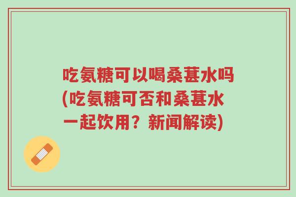 吃氨糖可以喝桑葚水吗(吃氨糖可否和桑葚水一起饮用?新闻解读)-第1张图片-超越 吃氨糖可以喝桑葚水吗(吃氨糖可否和桑葚水一起饮用?新闻解读)-第1张图片-超越