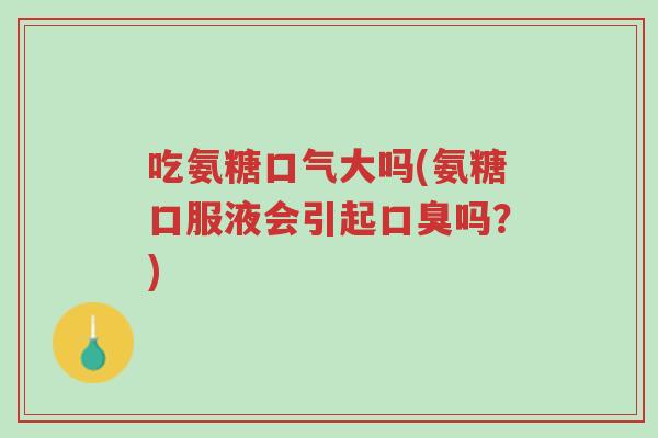吃氨糖口气大吗(氨糖口服液会引起口臭吗?)-第1张图片-超越 吃氨糖口气大吗(氨糖口服液会引起口臭吗?)-第1张图片-超越