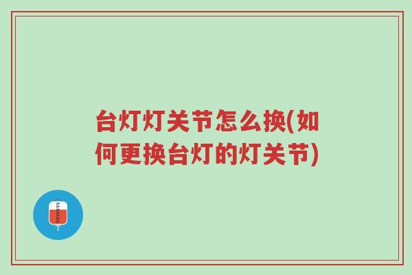 台灯灯关节怎么换(如何更换台灯的灯关节)-第1张图片-超越 台灯灯关节怎么换(如何更换台灯的灯关节)-第1张图片-超越