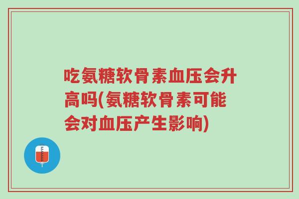 吃氨糖软骨素血压会升高吗(氨糖软骨素可能会对血压产生影响)-第1张图片-超越 吃氨糖软骨素血压会升高吗(氨糖软骨素可能会对血压产生影响)-第1张图片-超越