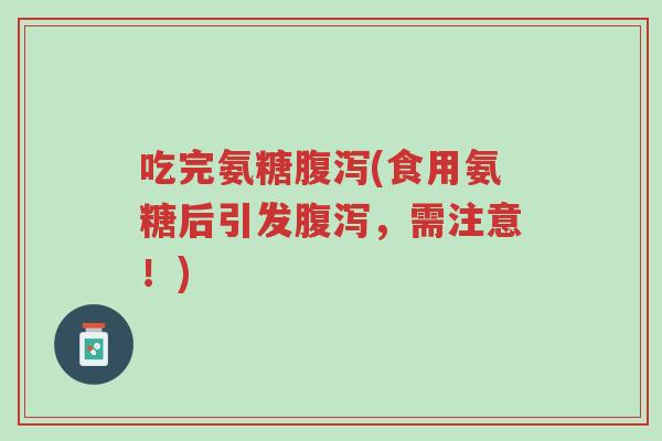 吃完氨糖腹泻(食用氨糖后引发腹泻,需注意!)-第1张图片-超越 吃完氨糖腹泻(食用氨糖后引发腹泻,需注意!)-第1张图片-超越