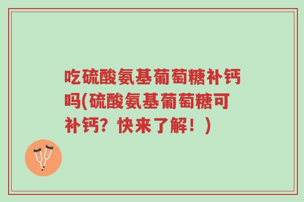 吃硫酸氨基葡萄糖补钙吗(硫酸氨基葡萄糖可补钙?快来了解!)-第1张图片-超越 吃硫酸氨基葡萄糖补钙吗(硫酸氨基葡萄糖可补钙?快来了解!)-第1张图片-超越
