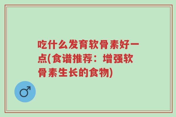 吃什么发育软骨素好一点(食谱推荐:增强软骨素生长的食物)-第1张图片-超越 吃什么发育软骨素好一点(食谱推荐:增强软骨素生长的食物)-第1张图片-超越