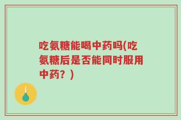 吃氨糖能喝中药吗(吃氨糖后是否能同时服用中药?)-第1张图片-超越 吃氨糖能喝中药吗(吃氨糖后是否能同时服用中药?)-第1张图片-超越