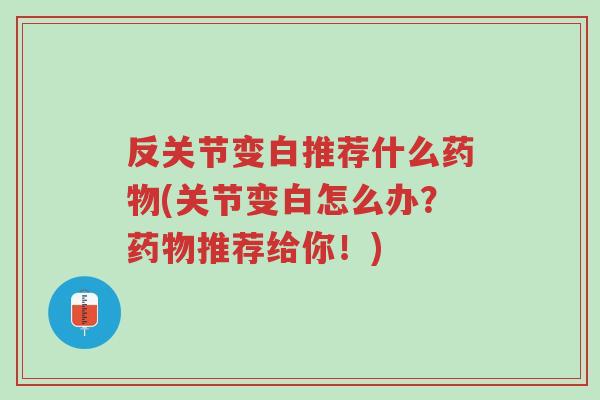 反关节变白推荐什么药物(关节变白怎么办?药物推荐给你!)-第1张图片-超越 反关节变白推荐什么药物(关节变白怎么办?药物推荐给你!)-第1张图片-超越