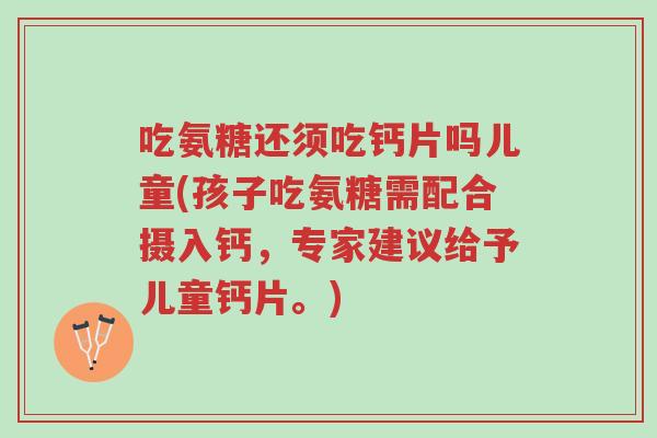 吃氨糖还须吃钙片吗儿童(孩子吃氨糖需配合摄入钙，专家建议给予儿童钙片。)-第1张图片-超越