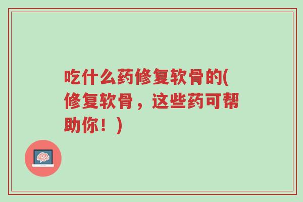 吃什么药修复软骨的(修复软骨,这些药可帮助你!)-第1张图片-超越 吃什么药修复软骨的(修复软骨,这些药可帮助你!)-第1张图片-超越