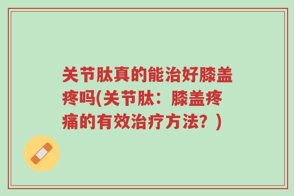 关节肽真的能治好膝盖疼吗(关节肽:膝盖疼痛的有效治疗方法?)-第1张图片-超越 关节肽真的能治好膝盖疼吗(关节肽:膝盖疼痛的有效治疗方法?)-第1张图片-超越