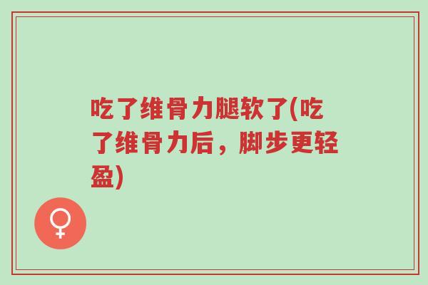 吃了维骨力腿软了(吃了维骨力后,脚步更轻盈)-第1张图片-超越 吃了维骨力腿软了(吃了维骨力后,脚步更轻盈)-第1张图片-超越
