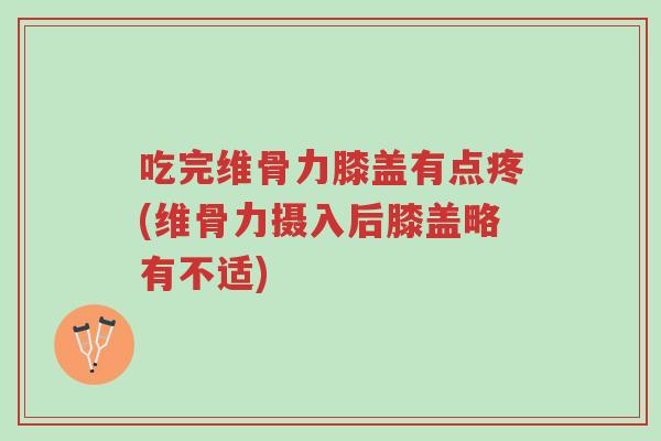 吃完维骨力膝盖有点疼(维骨力摄入后膝盖略有不适)-第1张图片-超越 吃完维骨力膝盖有点疼(维骨力摄入后膝盖略有不适)-第1张图片-超越
