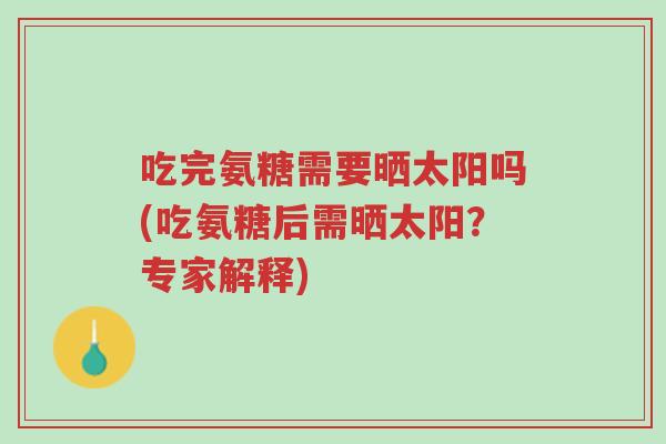 吃完氨糖需要晒太阳吗(吃氨糖后需晒太阳?专家解释)-第1张图片-超越 吃完氨糖需要晒太阳吗(吃氨糖后需晒太阳?专家解释)-第1张图片-超越