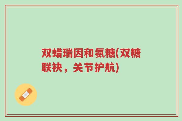 双蜡瑞因和氨糖(双糖联袂,关节护航)-第1张图片-超越 双蜡瑞因和氨糖(双糖联袂,关节护航)-第1张图片-超越