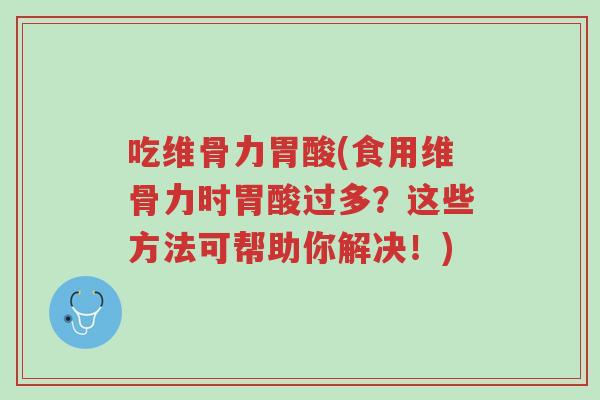 吃维骨力胃酸(食用维骨力时胃酸过多?这些方法可帮助你解决!)-第1张图片-超越 吃维骨力胃酸(食用维骨力时胃酸过多?这些方法可帮助你解决!)-第1张图片-超越