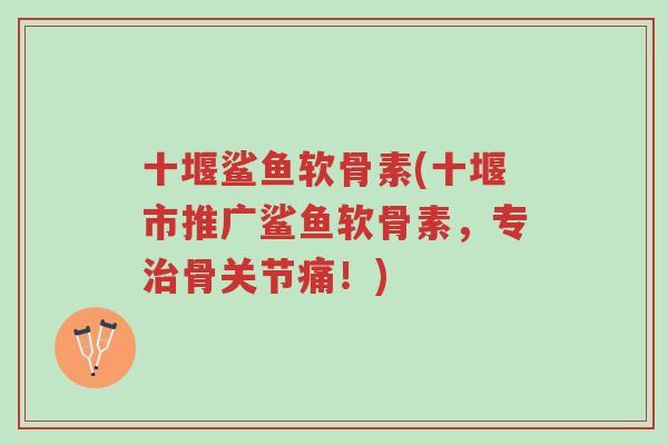 十堰鲨鱼软骨素(十堰市推广鲨鱼软骨素,专治骨关节痛!)-第1张图片-超越 十堰鲨鱼软骨素(十堰市推广鲨鱼软骨素,专治骨关节痛!)-第1张图片-超越