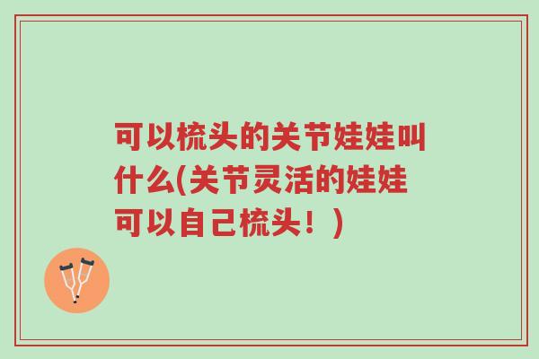 可以梳头的关节娃娃叫什么(关节灵活的娃娃可以自己梳头!)-第1张图片-超越 可以梳头的关节娃娃叫什么(关节灵活的娃娃可以自己梳头!)-第1张图片-超越