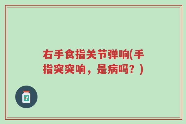 右手食指关节弹响(手指突突响,是病吗?)-第1张图片-超越 右手食指关节弹响(手指突突响,是病吗?)-第1张图片-超越