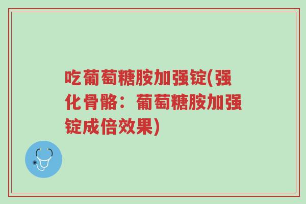 吃葡萄糖胺加强锭(强化骨骼:葡萄糖胺加强锭成倍效果)-第1张图片-超越 吃葡萄糖胺加强锭(强化骨骼:葡萄糖胺加强锭成倍效果)-第1张图片-超越