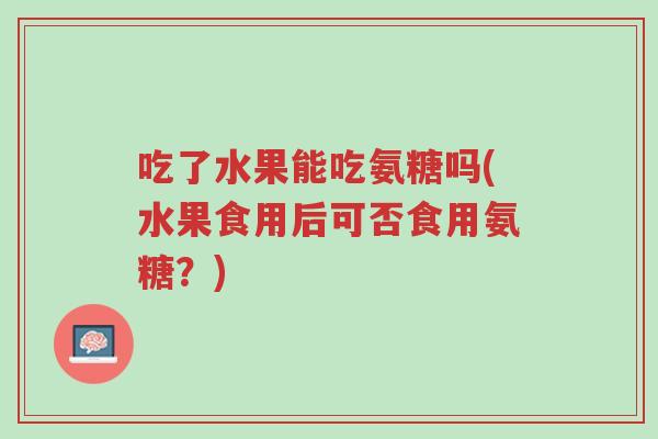 吃了水果能吃氨糖吗(水果食用后可否食用氨糖？)-第1张图片-超越
